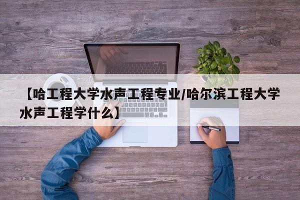 【哈工程大学水声工程专业／哈尔滨工程大学水声工程学什么】