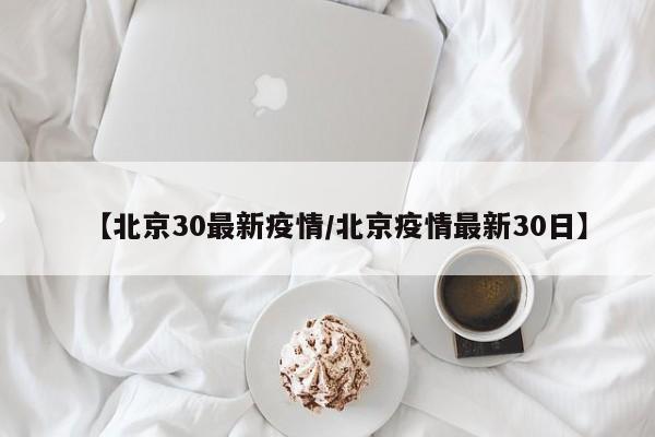 【北京30最新疫情／北京疫情最新30日】