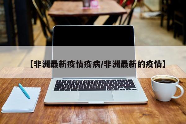 【非洲最新疫情疫病／非洲最新的疫情】