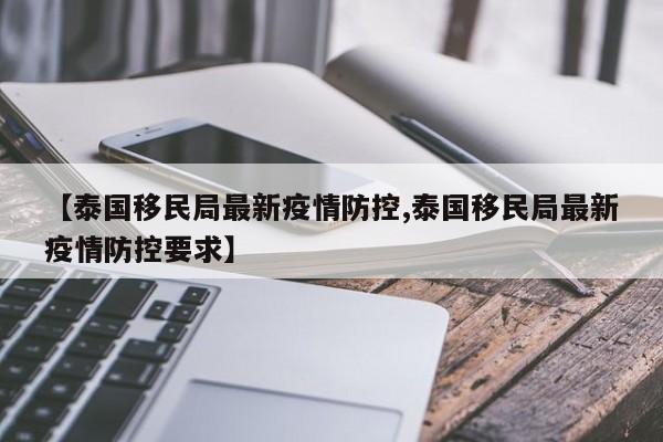 【泰国移民局最新疫情防控,泰国移民局最新疫情防控要求】