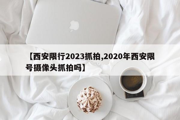 【西安限行2023抓拍,2020年西安限号摄像头抓拍吗】
