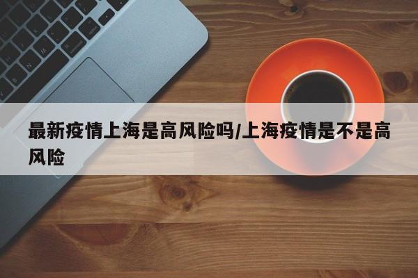 最新疫情上海是高风险吗／上海疫情是不是高风险