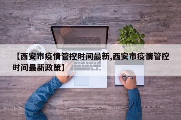 【西安市疫情管控时间最新,西安市疫情管控时间最新政策】