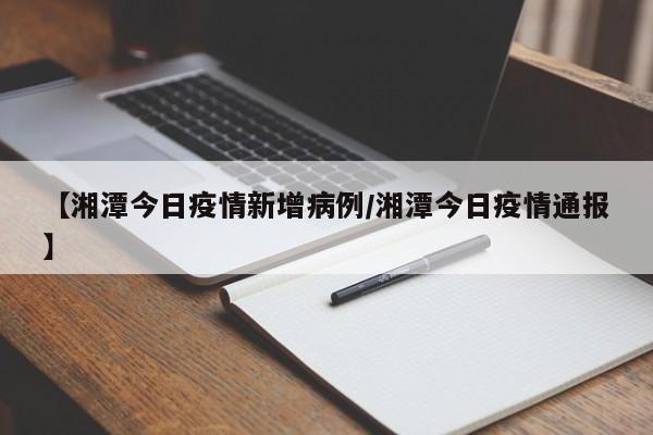 【湘潭今日疫情新增病例／湘潭今日疫情通报】