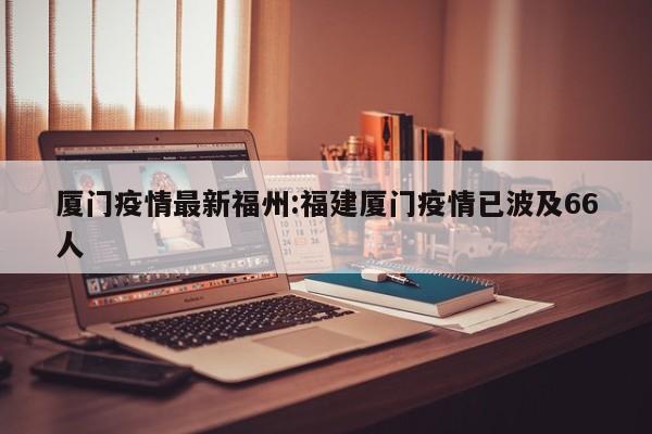 厦门疫情最新福州：福建厦门疫情已波及66人