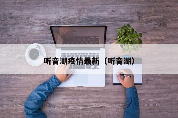 听音湖疫情最新（听音湖）