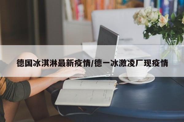 德国冰淇淋最新疫情／德一冰激凌厂现疫情