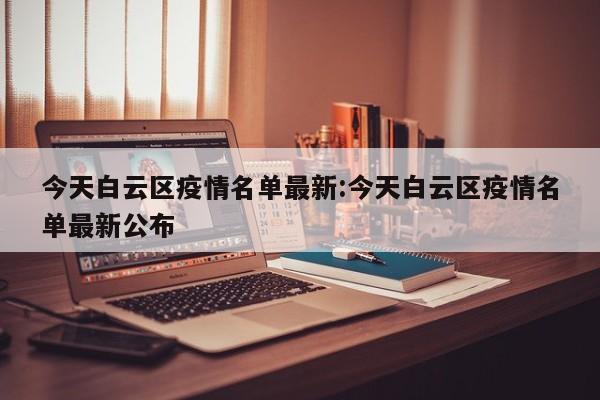 今天白云区疫情名单最新：今天白云区疫情名单最新公布