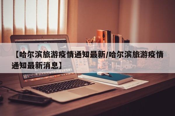 【哈尔滨旅游疫情通知最新／哈尔滨旅游疫情通知最新消息】