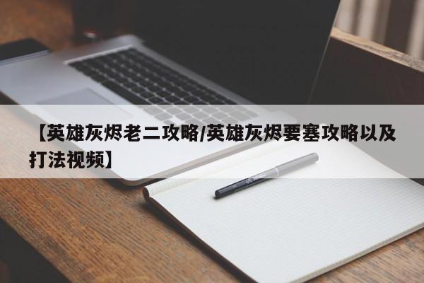 【英雄灰烬老二攻略／英雄灰烬要塞攻略以及打法视频】