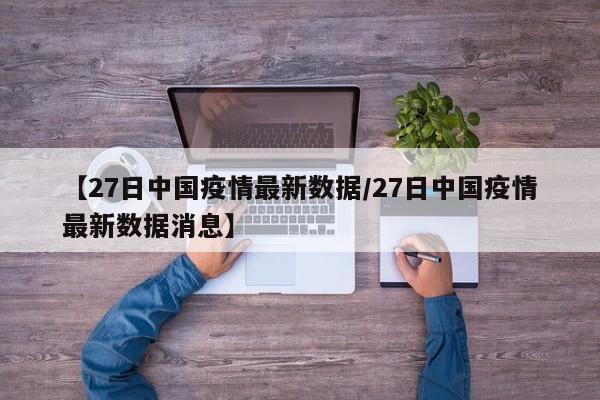 【27日中国疫情最新数据／27日中国疫情最新数据消息】