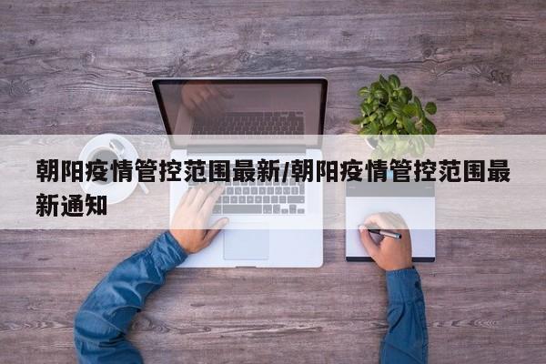 朝阳疫情管控范围最新／朝阳疫情管控范围最新通知