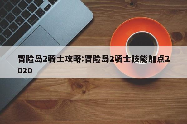 冒险岛2骑士攻略：冒险岛2骑士技能加点2020