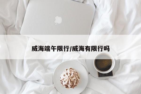 威海端午限行／威海有限行吗