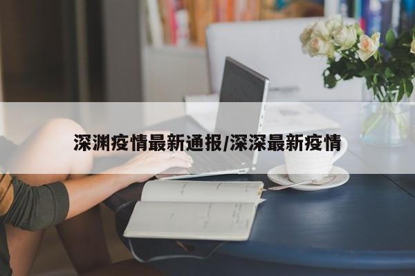 深渊疫情最新通报／深深最新疫情