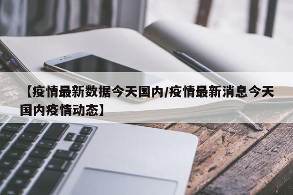 【疫情最新数据今天国内／疫情最新消息今天国内疫情动态】