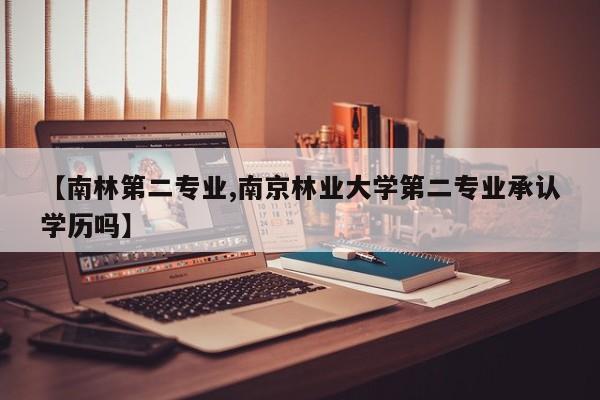 【南林第二专业,南京林业大学第二专业承认学历吗】