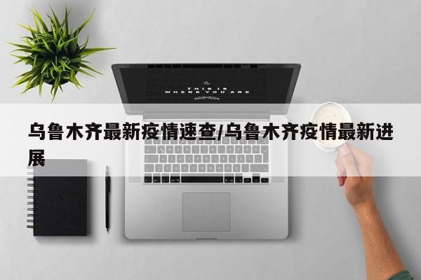 乌鲁木齐最新疫情速查／乌鲁木齐疫情最新进展