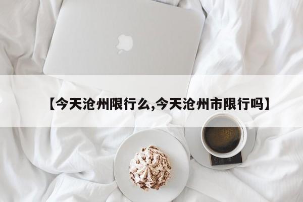 【今天沧州限行么,今天沧州市限行吗】
