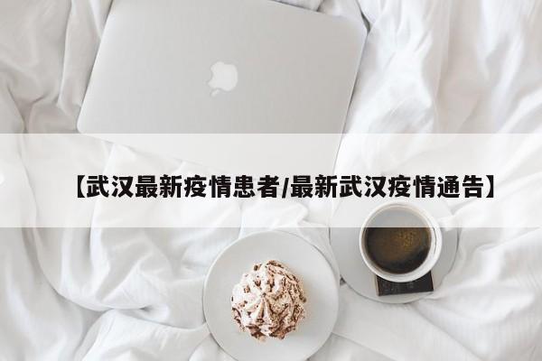 【武汉最新疫情患者／最新武汉疫情通告】