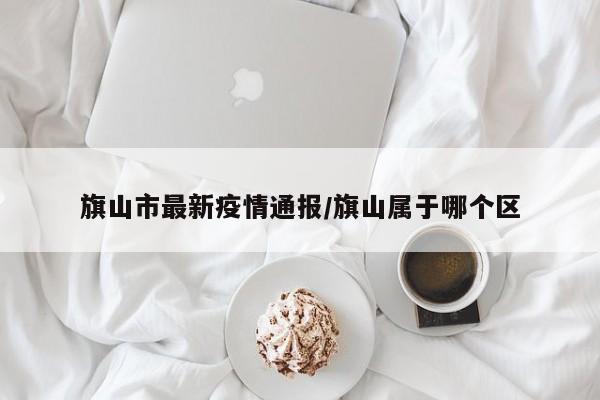 旗山市最新疫情通报／旗山属于哪个区