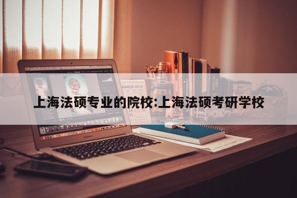 上海法硕专业的院校：上海法硕考研学校