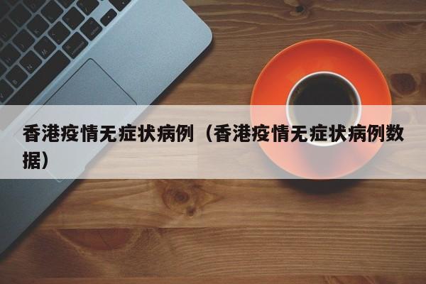 香港疫情无症状病例（香港疫情无症状病例数据）