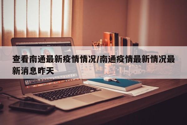 查看南通最新疫情情况／南通疫情最新情况最新消息昨天