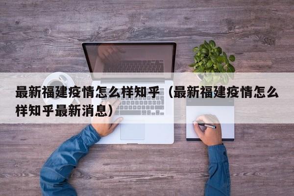 最新福建疫情怎么样知乎（最新福建疫情怎么样知乎最新消息）