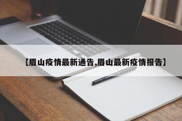 【眉山疫情最新通告,眉山最新疫情报告】