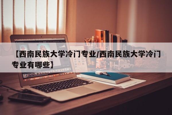 【西南民族大学冷门专业／西南民族大学冷门专业有哪些】