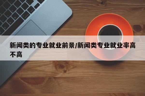 新闻类的专业就业前景／新闻类专业就业率高不高