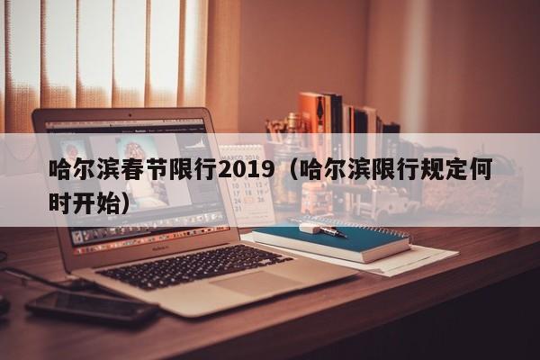 哈尔滨春节限行2019（哈尔滨限行规定何时开始）