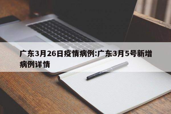 广东3月26日疫情病例：广东3月5号新增病例详情