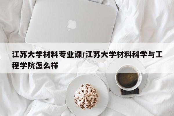 江苏大学材料专业课／江苏大学材料科学与工程学院怎么样