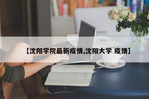 【沈阳学院最新疫情,沈阳大学 疫情】