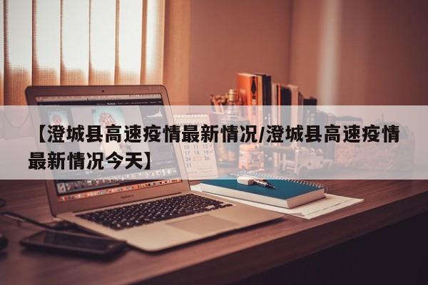 【澄城县高速疫情最新情况／澄城县高速疫情最新情况今天】