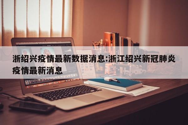 浙绍兴疫情最新数据消息：浙江绍兴新冠肺炎疫情最新消息