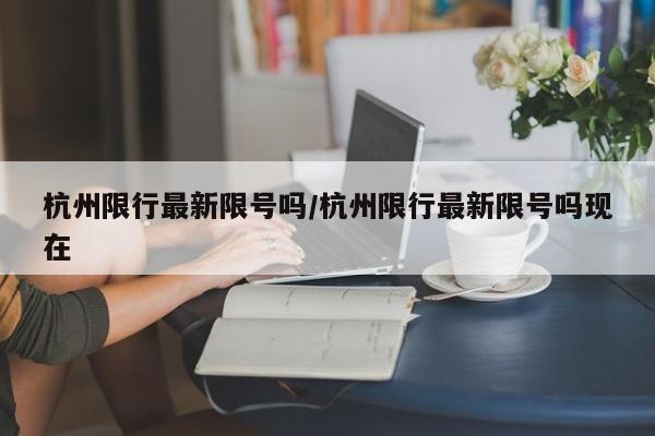 杭州限行最新限号吗／杭州限行最新限号吗现在