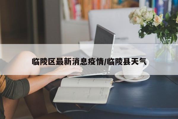 临陵区最新消息疫情／临陵县天气