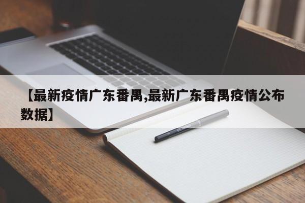 【最新疫情广东番禺,最新广东番禺疫情公布数据】