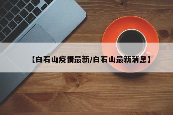 【白石山疫情最新／白石山最新消息】