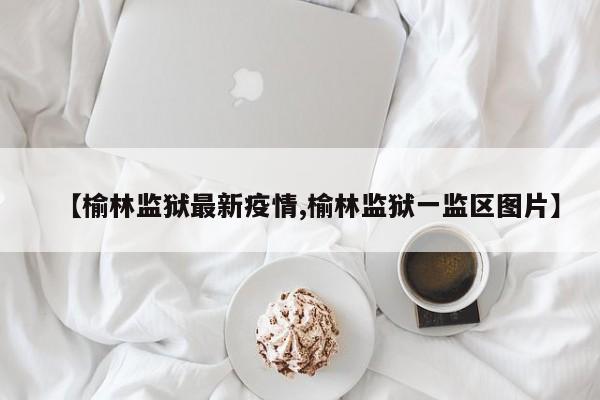 【榆林监狱最新疫情,榆林监狱一监区图片】