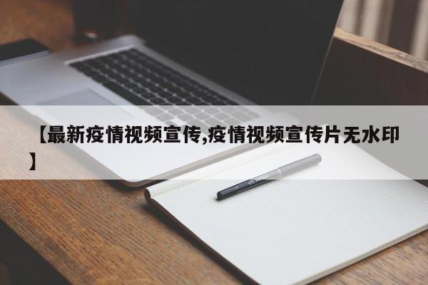 【最新疫情视频宣传,疫情视频宣传片无水印】