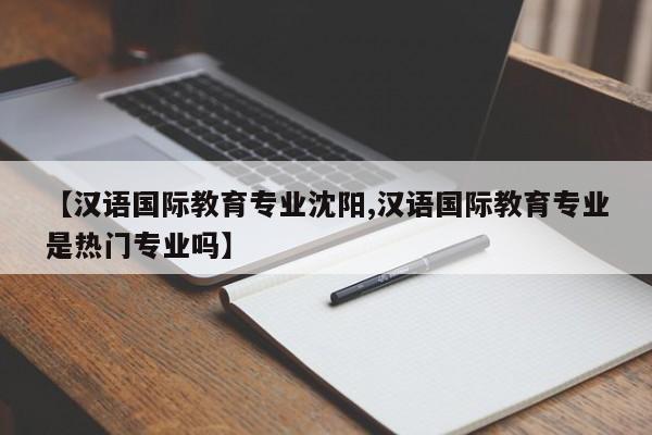 【汉语国际教育专业沈阳,汉语国际教育专业是热门专业吗】