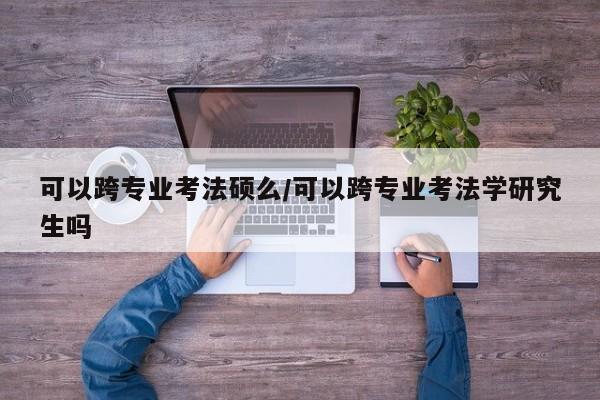 可以跨专业考法硕么／可以跨专业考法学研究生吗