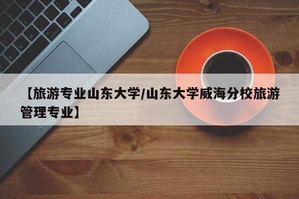 【旅游专业山东大学／山东大学威海分校旅游管理专业】
