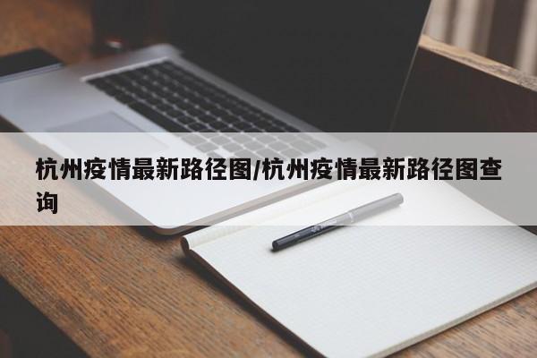 杭州疫情最新路径图／杭州疫情最新路径图查询