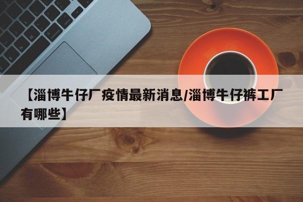 【淄博牛仔厂疫情最新消息／淄博牛仔裤工厂有哪些】