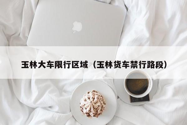 玉林大车限行区域（玉林货车禁行路段）